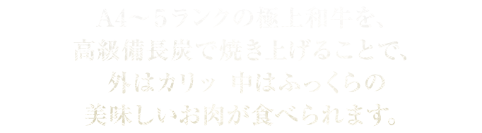 A4～5ランクの極上和牛を、備長炭で焼き上げることで、外はカリッ　中はふっくらの美味しいお肉が食べられます。